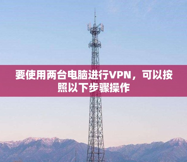 要使用两台电脑进行VPN,可以按照以下步骤操作 要使用两台电脑进行VPN,可以按照以下步骤操作