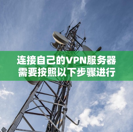 连接自己的VPN服务器需要按照以下步骤进行