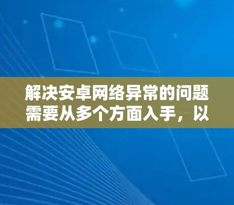 解决安卓网络异常的问题需要从多个方面入手,以下是逐步的解决方案 解决安卓网络异常的问题需要从多个方面入手,以下是逐步的解决方案