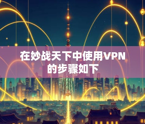 在妙战天下中使用VPN的步骤如下 在妙战天下中使用VPN的步骤如下