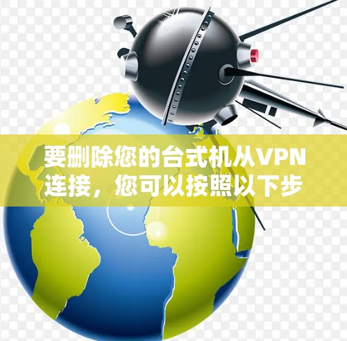 要删除您的台式机从VPN连接,您可以按照以下步骤操作 要删除您的台式机从VPN连接,您可以按照以下步骤操作
