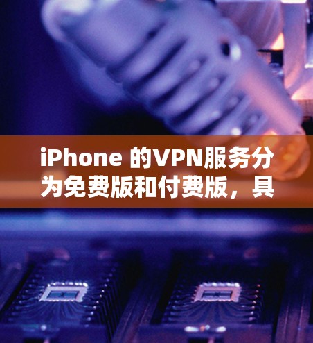 iPhone 的VPN服务分为免费版和付费版，具体选择取决于你的使用需求和习惯。以下是详细的解释