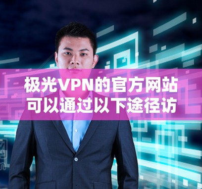 极光VPN的官方网站可以通过以下途径访问 极光VPN的官方网站可以通过以下途径访问