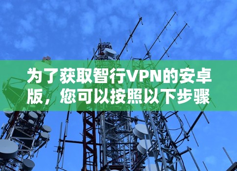 为了获取智行VPN的安卓版,您可以按照以下步骤进行 为了获取智行VPN的安卓版,您可以按照以下步骤进行