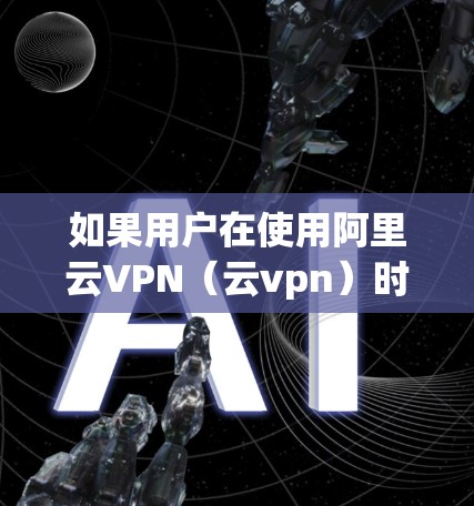 如果用户在使用阿里云VPN（云vpn）时遇到了速度较慢的问题，可能是由于多种因素导致的。以下是一些可能的原因和解决方案