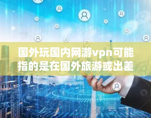 国外玩国内网游vpn可能指的是在国外旅游或出差时，选择使用国内的VPN服务来方便娱乐、学习或其他网络需求。国内的网络VPN服务主要是为国内用户设计的，提供国内可用的网络资源和娱乐服务