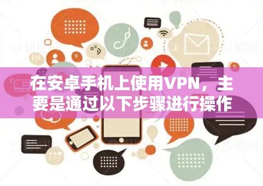 在安卓手机上使用VPN,主要是通过以下步骤进行操作 在安卓手机上使用VPN,主要是通过以下步骤进行操作