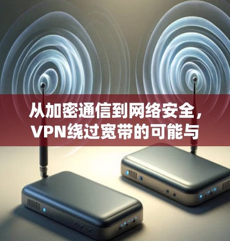从加密通信到网络安全，VPN绕过宽带的可能与挑战