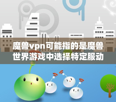 魔兽vpn可能指的是魔兽世界游戏中选择特定服动漫来增加游戏趣味性的选项。以下是关于魔兽世界服动漫的一些信息