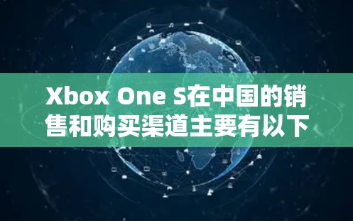 Xbox One S在中国的销售和购买渠道主要有以下几种 Xbox One S在中国的销售和购买渠道主要有以下几种