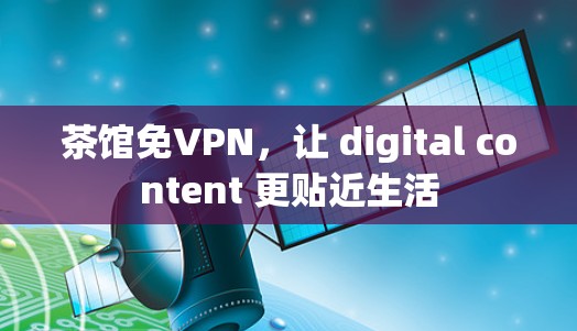 茶馆免VPN,让 digital content 更贴近生活 茶馆免VPN,让 digital content 更贴近生活