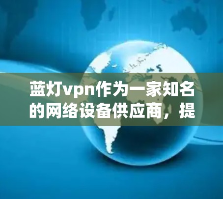 蓝灯vpn作为一家知名的网络设备供应商，提供多种网络产品和服务，包括手机、平板电脑和服务器等。蓝灯vpn安卓版手机通常是指蓝灯vpn在安卓市场的布局，可能包括手机、平板电脑、服务器等产品的配置和功能