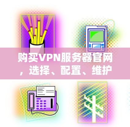 购买VPN服务器官网,选择、配置、维护与长期安全 购买VPN服务器官网,选择、配置、维护与长期安全