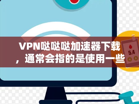 VPN哒哒哒加速器下载,通常会指的是使用一些知名的VPN服务工具来加速下载速度。以下是一些常见的VPN加速器推荐,你可以根据自己的需求选择合适的工具 VPN哒哒哒加速器下载,通常会指的是使用一些知名的VPN服务工具来加速下载速度。以下是一些常见的VPN加速器推荐,你可以根据自己的需求选择合适的工具