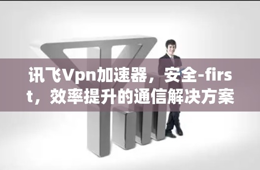 讯飞Vpn加速器,安全-first,效率提升的通信解决方案 讯飞Vpn加速器,安全-first,效率提升的通信解决方案