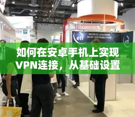 如何在安卓手机上实现VPN连接，从基础设置到实际应用