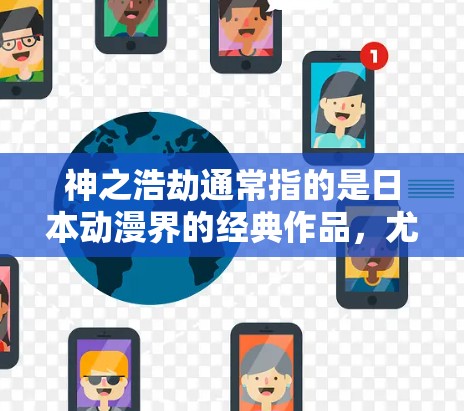 神之浩劫通常指的是日本动漫界的经典作品，尤其是神之浩劫这部名为神之浩劫，绝地求生的多部动漫合集。这部作品以开放世界冒险、深邃世界观和精美的视觉呈现著称，剧情复杂且充满悬疑