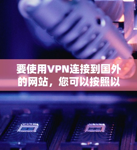 要使用VPN连接到国外的网站，您可以按照以下步骤进行