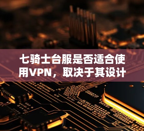 七骑士台服是否适合使用VPN，取决于其设计和材质。以下是详细的分析