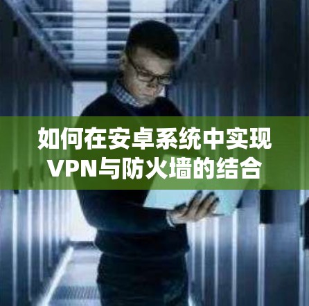 如何在安卓系统中实现VPN与防火墙的结合 如何在安卓系统中实现VPN与防火墙的结合