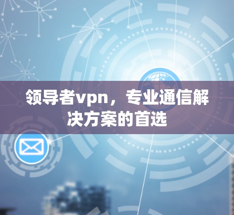 领导者vpn,专业通信解决方案的首选 领导者vpn,专业通信解决方案的首选