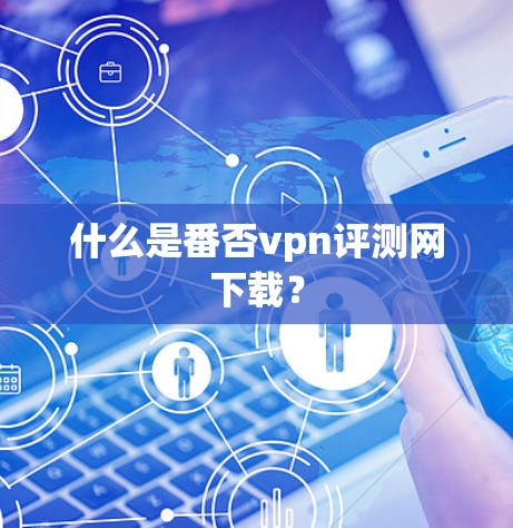 什么是番否vpn评测网下载？