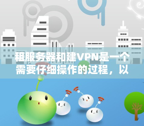 租服务器和建VPN是一个需要仔细操作的过程，以下是一步步的解决方案