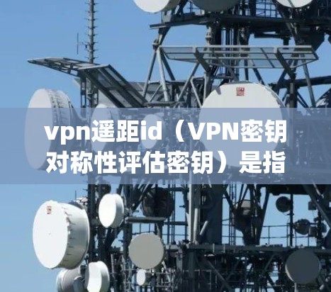 vpn遥距id(VPN密钥对称性评估密钥)是指在VPN中用于评估和验证VPN密钥的密钥。它确保在传输数据时,密钥的安全性,防止攻击者获取并使用加密数据。以下是关于vpn遥距id的详细说明 vpn遥距id(VPN密钥对称性评估密钥)是指在VPN中用于评估和验证VPN密钥的密钥。它确保在传输数据时,密钥的安全性,防止攻击者获取并使用加密数据。以下是关于vpn遥距id的详细说明