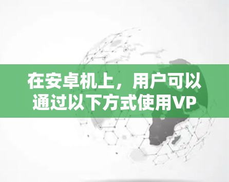 在安卓机上,用户可以通过以下方式使用VPN服务,以确保数据的安全和隐私 在安卓机上,用户可以通过以下方式使用VPN服务,以确保数据的安全和隐私