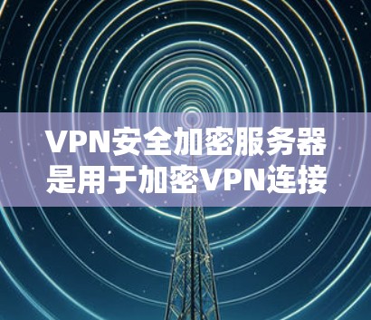 VPN安全加密服务器是用于加密VPN连接数据和信息的服务器,确保数据的安全传输。以下是一些关键点和步骤 VPN安全加密服务器是用于加密VPN连接数据和信息的服务器,确保数据的安全传输。以下是一些关键点和步骤