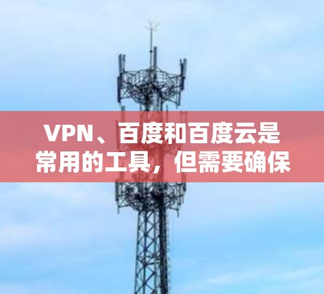 VPN、百度和百度云是常用的工具，但需要确保它们在使用过程中遵守相关法律法规和网络安全政策。以下是一些关于如何在安卓设备上使用这些工具的指南