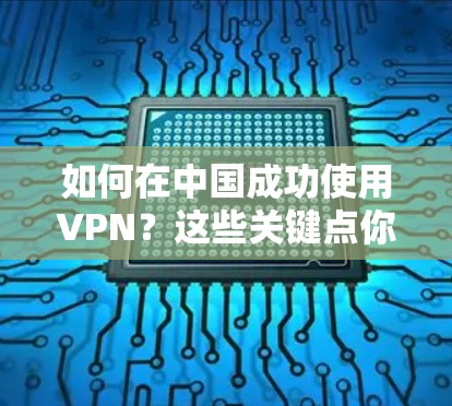 如何在中国成功使用VPN？这些关键点你必须知道！