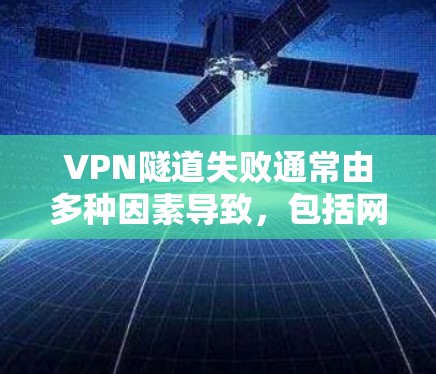 VPN隧道失败通常由多种因素导致，包括网络环境、防火墙设置、服务器故障、恶意软件攻击等。以下是一步步的解决方案