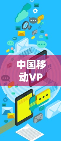 中国移动VPN是中国移动提供的网络服务，旨在为用户提供VPN体验。以下是中国移动VPN的具体网址和相关信息