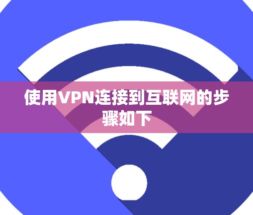 使用VPN连接到互联网的步骤如下 使用VPN连接到互联网的步骤如下