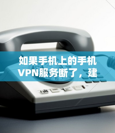 如果手机上的手机VPN服务断了,建议按照以下步骤进行排查和解决 如果手机上的手机VPN服务断了,建议按照以下步骤进行排查和解决