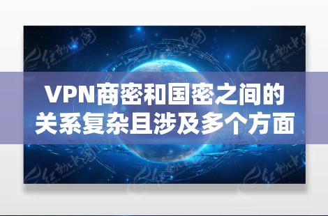VPN商密和国密之间的关系复杂且涉及多个方面,以下是对这些公司之间关系的详细分析 VPN商密和国密之间的关系复杂且涉及多个方面,以下是对这些公司之间关系的详细分析