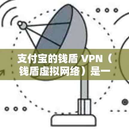 支付宝的钱盾 VPN(钱盾虚拟网络)是一种用于增强用户数据安全的VPN技术,专为支付宝的社交平台设计,旨在保护用户在使用支付宝进行视频通话等加密视频通话时的安全性 支付宝的钱盾 VPN(钱盾虚拟网络)是一种用于增强用户数据安全的VPN技术,专为支付宝的社交平台设计,旨在保护用户在使用支付宝进行视频通话等加密视频通话时的安全性