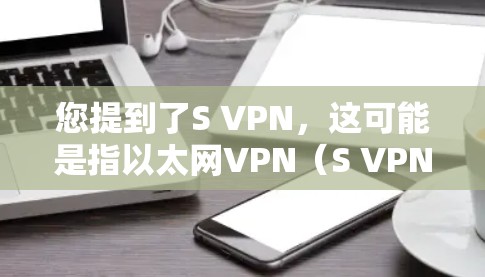 您提到了S VPN，这可能是指以太网VPN（S VPN）以下是一些关于S VPN的详细信息