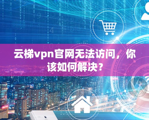 云梯vpn官网无法访问,你该如何解决? 云梯vpn官网无法访问,你该如何解决?