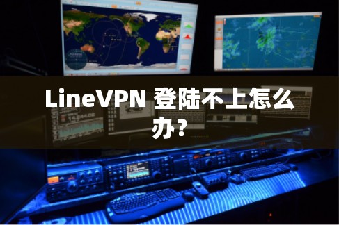 LineVPN 登陆不上怎么办？