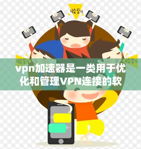 vpn加速器是一类用于优化和管理VPN连接的软件工具，旨在帮助用户更快、更安全地使用VPN服务。以下是关于vpn加速器的详细介绍