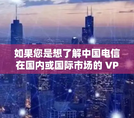 如果您是想了解中国电信在国内或国际市场的 VPN 服务情况，我将为您提供一些相关信息。如果您有其他具体问题，请提供更多细节