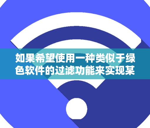 如果希望使用一种类似于绿色软件的过滤功能来实现某种内容过滤或阻止某些行为,可以考虑以下绿色的过滤软件或工具 如果希望使用一种类似于绿色软件的过滤功能来实现某种内容过滤或阻止某些行为,可以考虑以下绿色的过滤软件或工具