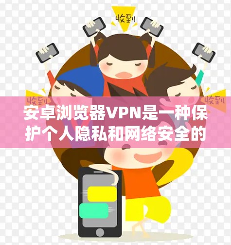 安卓浏览器VPN是一种保护个人隐私和网络安全的软件，类似于传统的VPN，它在没有网络的情况下可以使用，访问互联网上的资源。以下是关于安卓浏览器VPN的详细信息