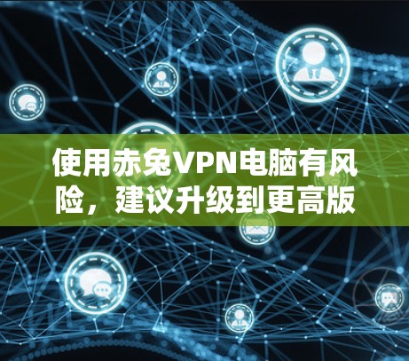 使用赤兔VPN电脑有风险,建议升级到更高版本 使用赤兔VPN电脑有风险,建议升级到更高版本
