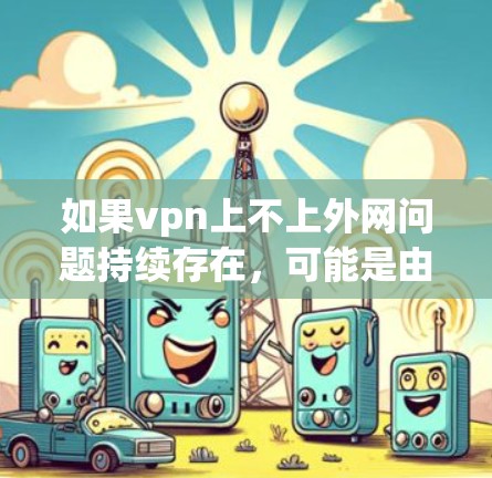 如果vpn上不上外网问题持续存在，可能是由于以下原因导致的