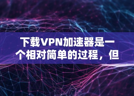 下载VPN加速器是一个相对简单的过程，但需要一定的网络知识和耐心。以下是一步步的指南