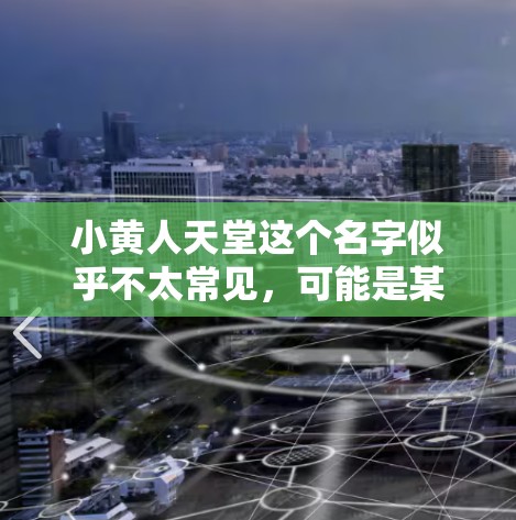 小黄人天堂这个名字似乎不太常见，可能是某种特定网站或平台的名称，但根据目前的了解，这可能是一个错误或者非标准的网站名称。为了帮助您找到合适的解决方案，请您确认以下内容