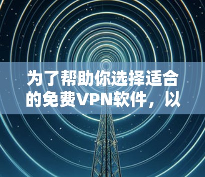 为了帮助你选择适合的免费VPN软件，以下是一个详细的指南，涵盖必要的信息和推荐